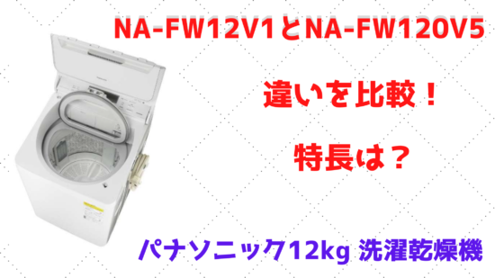 NA-FW12V1とNA-FW120V5の違いを比較！特長は？パナソニック12kg 洗濯 