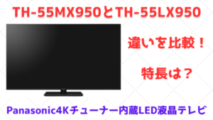 TH-55MX950とTH-55LX950の違いを比較！特長は？Panasonic4Kチューナー内蔵LED液晶テレビ | こんなのあるよ！